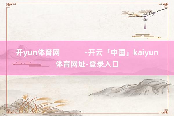 开yun体育网            -开云「中国」kaiyun体育网址-登录入口