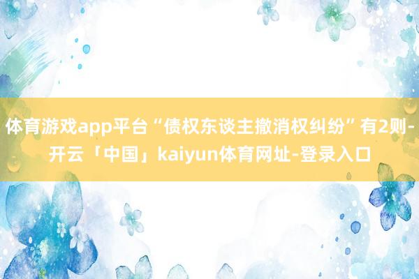 体育游戏app平台“债权东谈主撤消权纠纷”有2则-开云「中国」kaiyun体育网址-登录入口