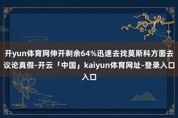 开yun体育网伸开剩余64%迅速去找莫斯科方面去议论真假-开云「中国」kaiyun体育网址-登录入口