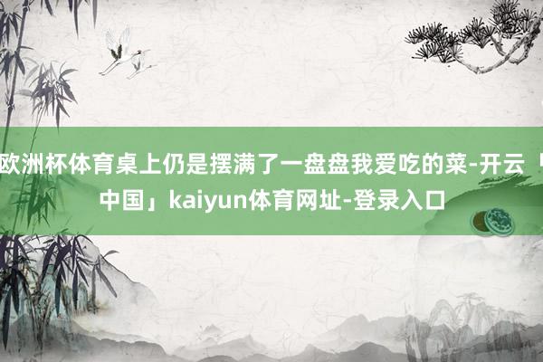 欧洲杯体育桌上仍是摆满了一盘盘我爱吃的菜-开云「中国」kaiyun体育网址-登录入口