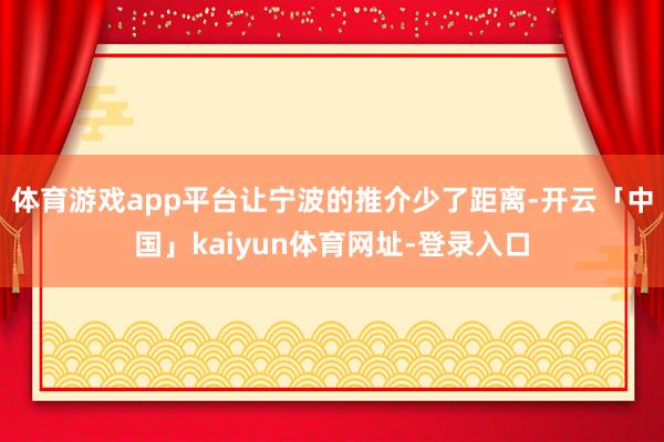 体育游戏app平台让宁波的推介少了距离-开云「中国」kaiyun体育网址-登录入口