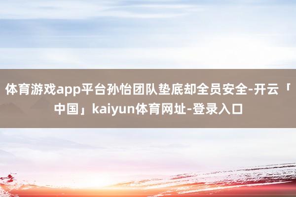体育游戏app平台孙怡团队垫底却全员安全-开云「中国」kaiyun体育网址-登录入口