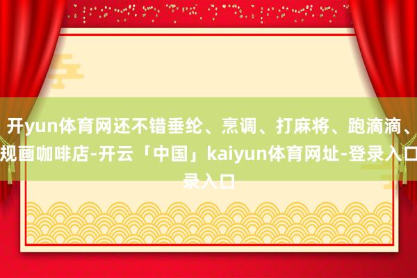 开yun体育网还不错垂纶、烹调、打麻将、跑滴滴、规画咖啡店-开云「中国」kaiyun体育网址-登录入口