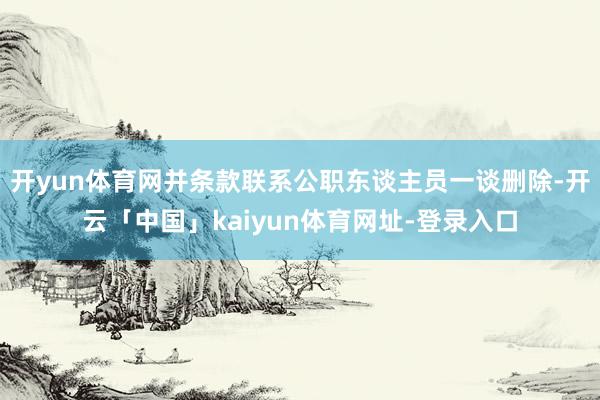 开yun体育网并条款联系公职东谈主员一谈删除-开云「中国」kaiyun体育网址-登录入口