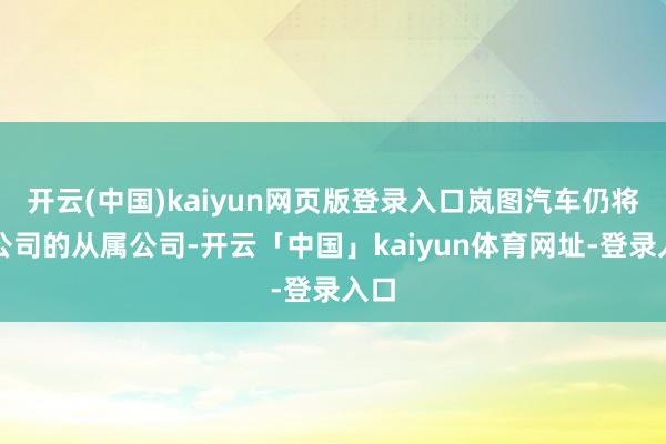开云(中国)kaiyun网页版登录入口岚图汽车仍将为公司的从属公司-开云「中国」kaiyun体育网址-登录入口