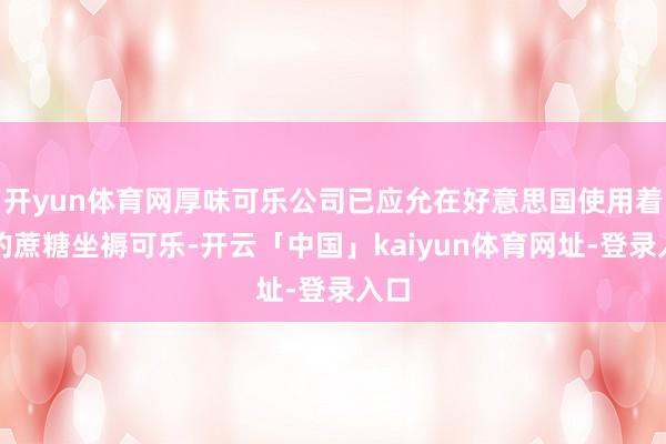 开yun体育网厚味可乐公司已应允在好意思国使用着实的蔗糖坐褥可乐-开云「中国」kaiyun体育网址-登录入口