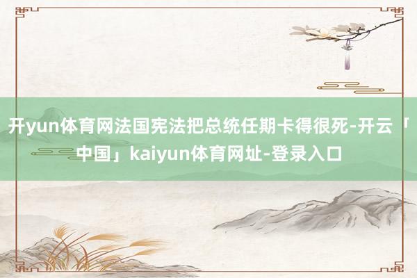 开yun体育网法国宪法把总统任期卡得很死-开云「中国」kaiyun体育网址-登录入口