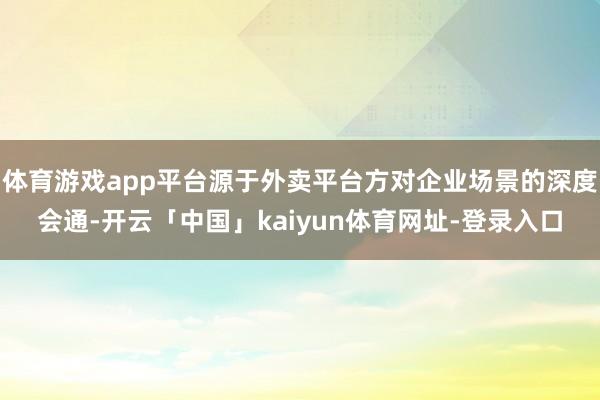 体育游戏app平台源于外卖平台方对企业场景的深度会通-开云「中国」kaiyun体育网址-登录入口