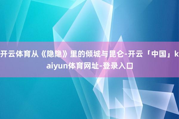开云体育从《隐隐》里的倾城与昆仑-开云「中国」kaiyun体育网址-登录入口
