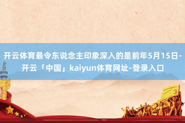 开云体育最令东说念主印象深入的是前年5月15日-开云「中国」kaiyun体育网址-登录入口