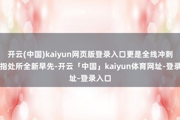 开云(中国)kaiyun网页版登录入口更是全线冲刺通车指处所全新早先-开云「中国」kaiyun体育网址-登录入口