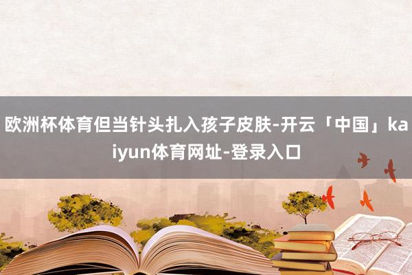 欧洲杯体育但当针头扎入孩子皮肤-开云「中国」kaiyun体育网址-登录入口