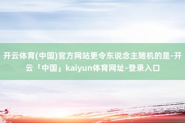 开云体育(中国)官方网站更令东说念主随机的是-开云「中国」kaiyun体育网址-登录入口