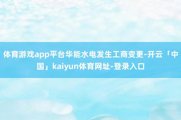 体育游戏app平台华能水电发生工商变更-开云「中国」kaiyun体育网址-登录入口