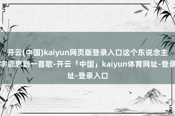开云(中国)kaiyun网页版登录入口这个东说念主的名字能思到一首歌-开云「中国」kaiyun体育网址-登录入口