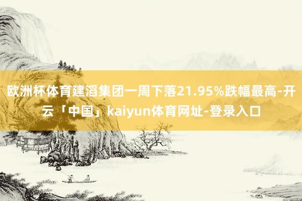 欧洲杯体育建滔集团一周下落21.95%跌幅最高-开云「中国」kaiyun体育网址-登录入口