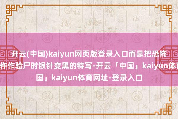 开云(中国)kaiyun网页版登录入口而是把恐怖感藏在细节里:仵作验尸时银针变黑的特写-开云「中国」kaiyun体育网址-登录入口