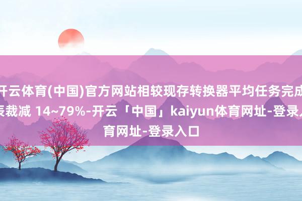 开云体育(中国)官方网站相较现存转换器平均任务完成时辰裁减 14~79%-开云「中国」kaiyun体育网址-登录入口