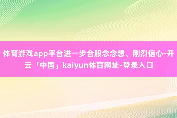 体育游戏app平台进一步合股念念想、刚烈信心-开云「中国」kaiyun体育网址-登录入口
