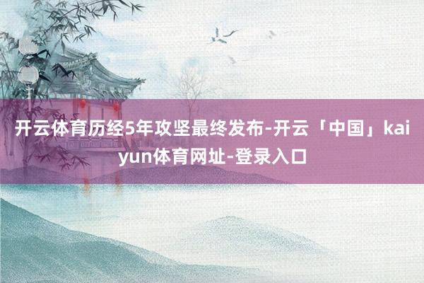 开云体育历经5年攻坚最终发布-开云「中国」kaiyun体育网址-登录入口