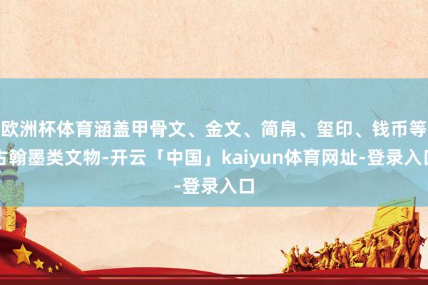 欧洲杯体育涵盖甲骨文、金文、简帛、玺印、钱币等古翰墨类文物-开云「中国」kaiyun体育网址-登录入口