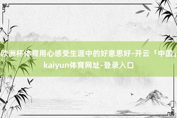 欧洲杯体育用心感受生涯中的好意思好-开云「中国」kaiyun体育网址-登录入口