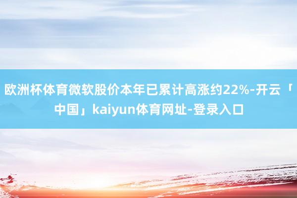 欧洲杯体育微软股价本年已累计高涨约22%-开云「中国」kaiyun体育网址-登录入口