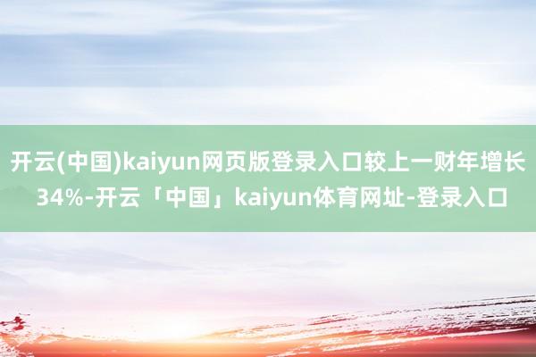 开云(中国)kaiyun网页版登录入口较上一财年增长 34%-开云「中国」kaiyun体育网址-登录入口