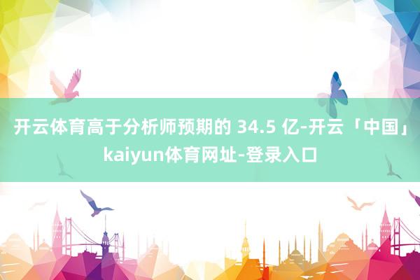 开云体育高于分析师预期的 34.5 亿-开云「中国」kaiyun体育网址-登录入口