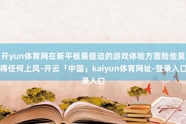 开yun体育网在新平板最蹙迫的游戏体验方面险些莫得任何上风-开云「中国」kaiyun体育网址-登录入口