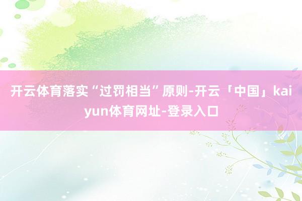 开云体育落实“过罚相当”原则-开云「中国」kaiyun体育网址-登录入口