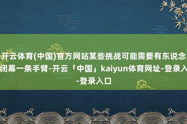 开云体育(中国)官方网站某些挑战可能需要有东说念主闭幕一条手臂-开云「中国」kaiyun体育网址-登录入口