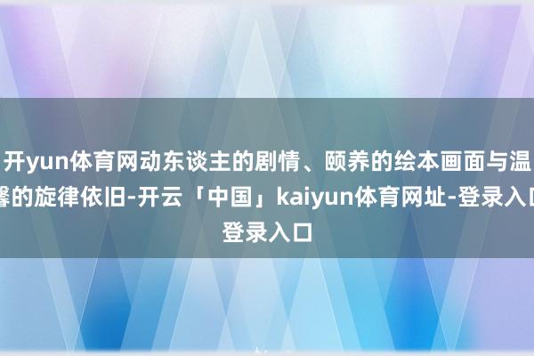 开yun体育网动东谈主的剧情、颐养的绘本画面与温馨的旋律依旧-开云「中国」kaiyun体育网址-登录入口