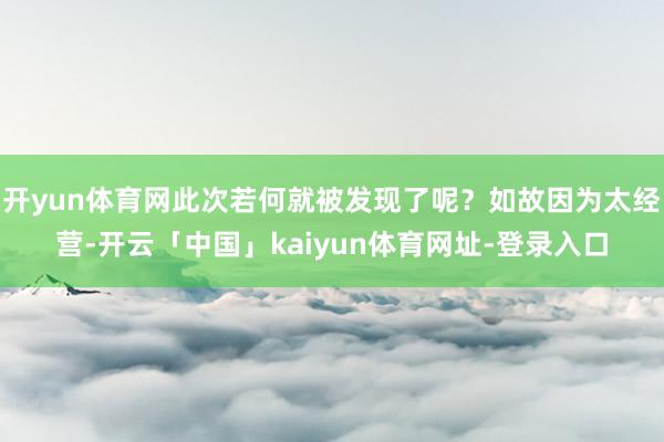 开yun体育网此次若何就被发现了呢?如故因为太经营-开云「中国」kaiyun体育网址-登录入口