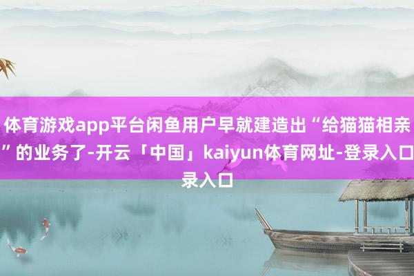体育游戏app平台闲鱼用户早就建造出“给猫猫相亲”的业务了-开云「中国」kaiyun体育网址-登录入口
