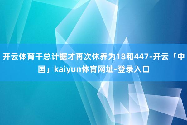 开云体育干总计据才再次休养为18和447-开云「中国」kaiyun体育网址-登录入口