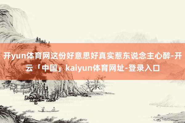 开yun体育网这份好意思好真实惹东说念主心醉-开云「中国」kaiyun体育网址-登录入口