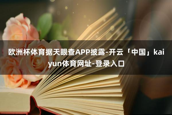欧洲杯体育　　据天眼查APP披露-开云「中国」kaiyun体育网址-登录入口