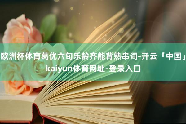 欧洲杯体育葛优六旬乐龄齐能背熟串词-开云「中国」kaiyun体育网址-登录入口