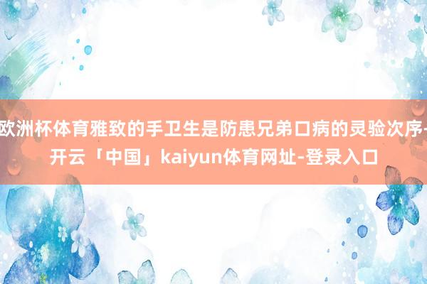 欧洲杯体育雅致的手卫生是防患兄弟口病的灵验次序-开云「中国」kaiyun体育网址-登录入口