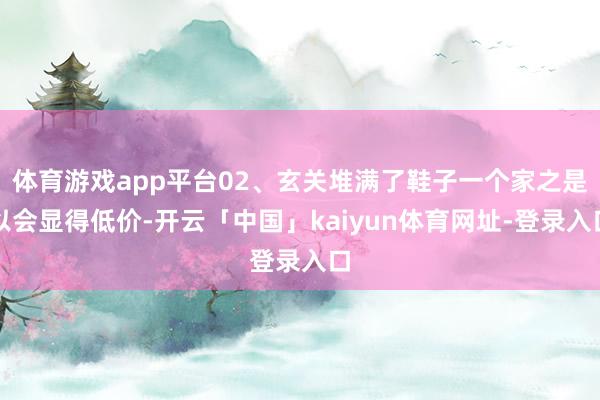 体育游戏app平台02、玄关堆满了鞋子一个家之是以会显得低价-开云「中国」kaiyun体育网址-登录入口