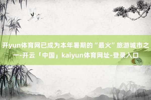 开yun体育网已成为本年暑期的“最火”旅游城市之一-开云「中国」kaiyun体育网址-登录入口