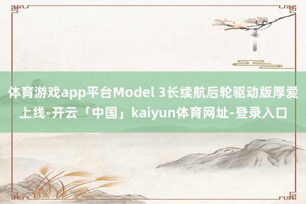 体育游戏app平台Model 3长续航后轮驱动版厚爱上线-开云「中国」kaiyun体育网址-登录入口