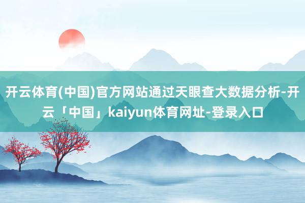 开云体育(中国)官方网站通过天眼查大数据分析-开云「中国」kaiyun体育网址-登录入口