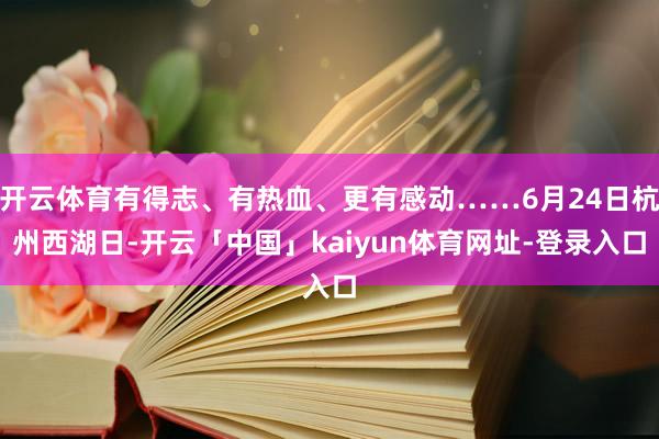 开云体育有得志、有热血、更有感动……6月24日杭州西湖日-开云「中国」kaiyun体育网址-登录入口
