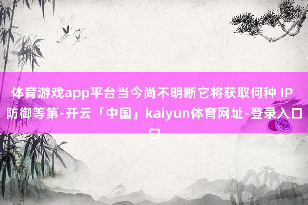 体育游戏app平台当今尚不明晰它将获取何种 IP 防御等第-开云「中国」kaiyun体育网址-登录入口