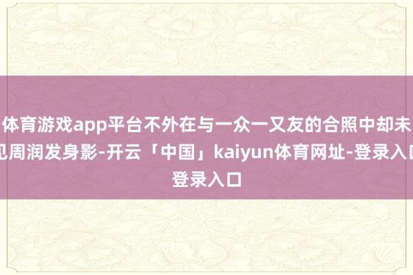 体育游戏app平台不外在与一众一又友的合照中却未见周润发身影-开云「中国」kaiyun体育网址-登录入口