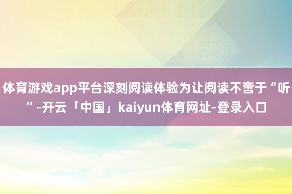体育游戏app平台深刻阅读体验为让阅读不啻于“听”-开云「中国」kaiyun体育网址-登录入口