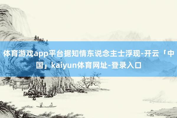 体育游戏app平台据知情东说念主士浮现-开云「中国」kaiyun体育网址-登录入口