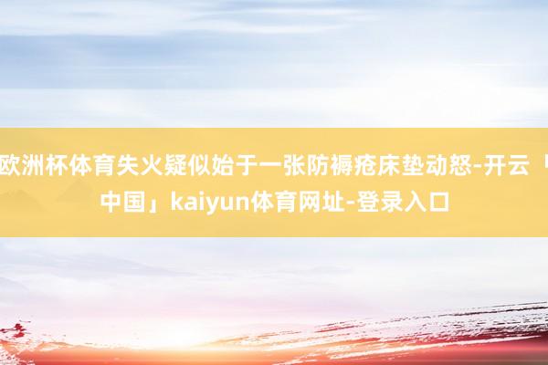 欧洲杯体育失火疑似始于一张防褥疮床垫动怒-开云「中国」kaiyun体育网址-登录入口